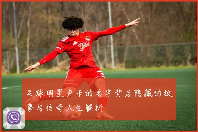 足球明星卢卡的名字背后隐藏的故事与传奇人生解析