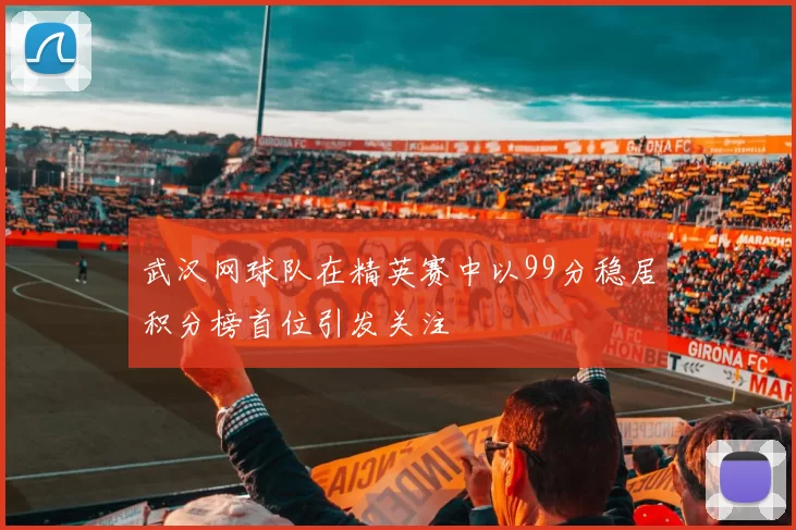 武汉网球队在精英赛中以99分稳居积分榜首位引发关注